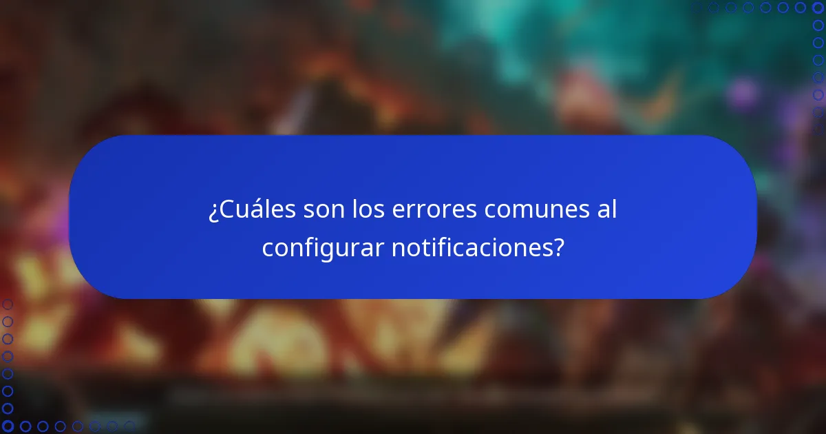 ¿Cuáles son los errores comunes al configurar notificaciones?
