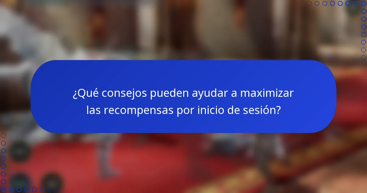 ¿Qué consejos pueden ayudar a maximizar las recompensas por inicio de sesión?